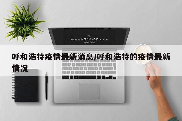 呼和浩特疫情最新消息/呼和浩特的疫情最新情况