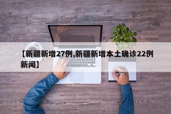 【新疆新增27例,新疆新增本土确诊22例 新闻】