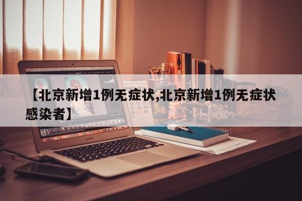 【北京新增1例无症状,北京新增1例无症状感染者】