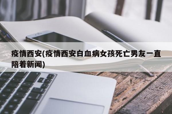 疫情西安(疫情西安白血病女孩死亡男友一直陪着新闻)