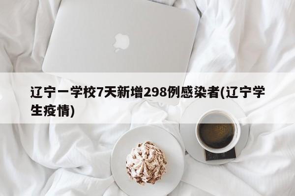 辽宁一学校7天新增298例感染者(辽宁学生疫情)