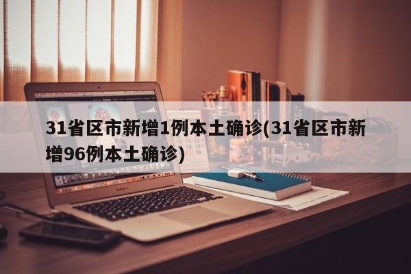 31省区市新增1例本土确诊(31省区市新增96例本土确诊)