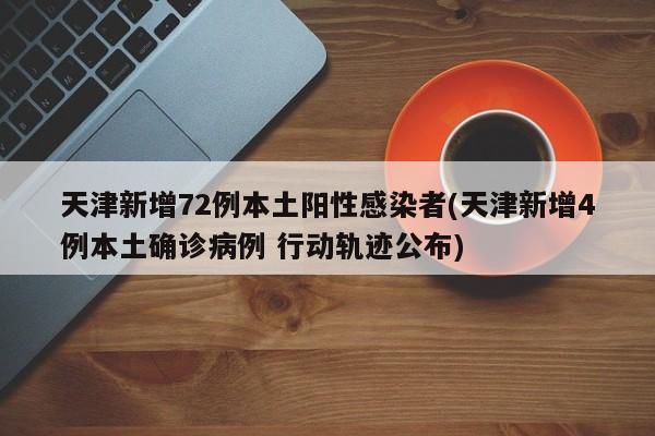 天津新增72例本土阳性感染者(天津新增4例本土确诊病例 行动轨迹公布)