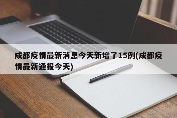 成都疫情最新消息今天新增了15例(成都疫情最新通报今天)