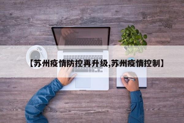 【苏州疫情防控再升级,苏州疫情控制】
