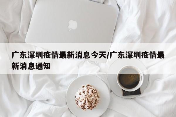 广东深圳疫情最新消息今天/广东深圳疫情最新消息通知