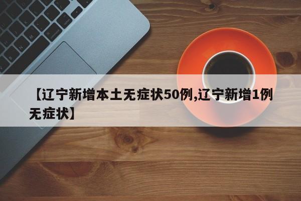【辽宁新增本土无症状50例,辽宁新增1例无症状】