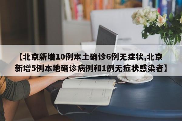 【北京新增10例本土确诊6例无症状,北京新增5例本地确诊病例和1例无症状感染者】
