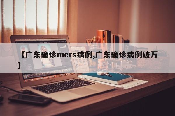 【广东确诊mers病例,广东确诊病例破万】
