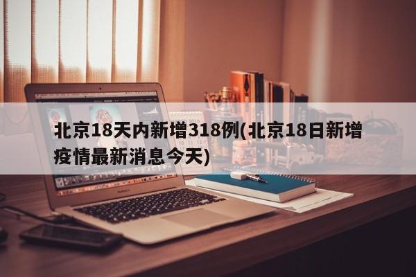 北京18天内新增318例(北京18日新增疫情最新消息今天)