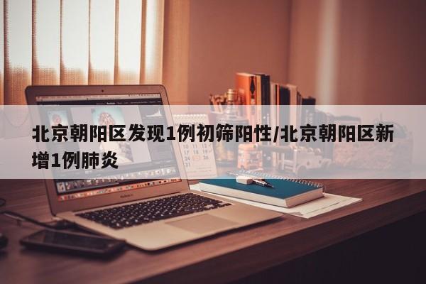 北京朝阳区发现1例初筛阳性/北京朝阳区新增1例肺炎