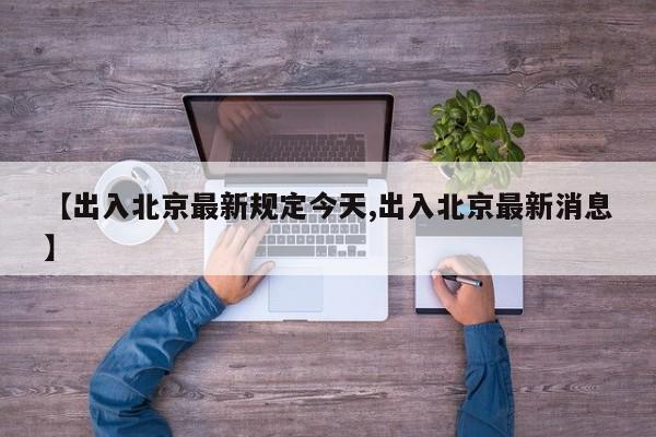 【出入北京最新规定今天,出入北京最新消息】
