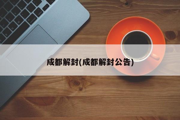 成都解封(成都解封公告)