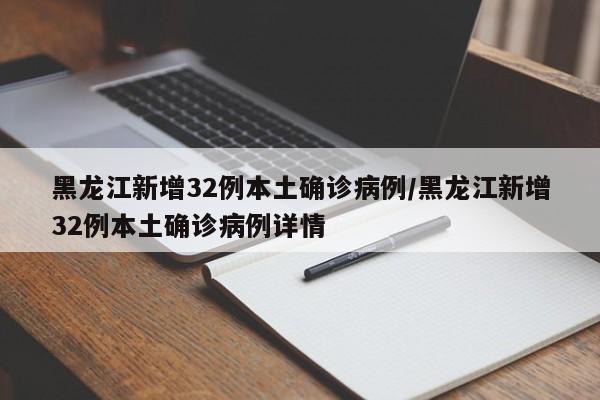 黑龙江新增32例本土确诊病例/黑龙江新增32例本土确诊病例详情