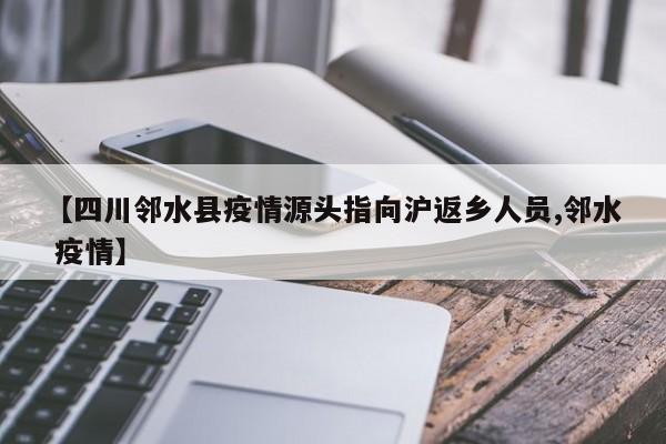 【四川邻水县疫情源头指向沪返乡人员,邻水 疫情】