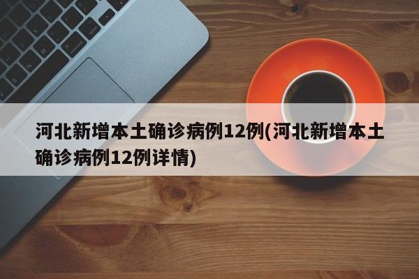 河北新增本土确诊病例12例(河北新增本土确诊病例12例详情)