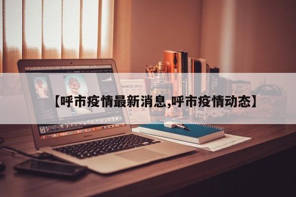 【呼市疫情最新消息,呼市疫情动态】