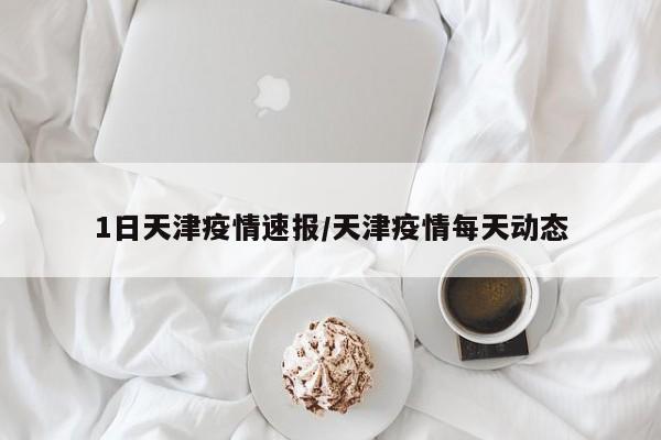 1日天津疫情速报/天津疫情每天动态