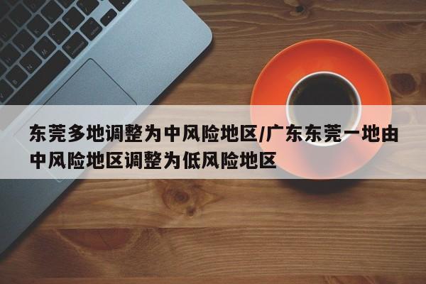 东莞多地调整为中风险地区/广东东莞一地由中风险地区调整为低风险地区