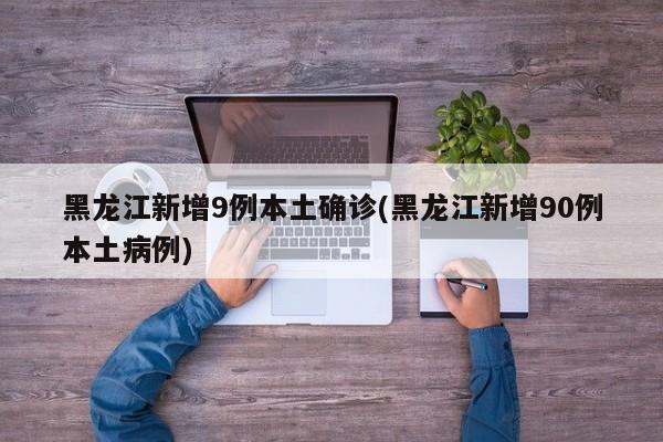 黑龙江新增9例本土确诊(黑龙江新增90例本土病例)