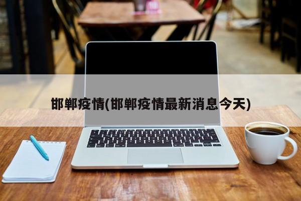 邯郸疫情(邯郸疫情最新消息今天)