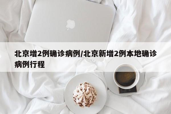北京增2例确诊病例/北京新增2例本地确诊病例行程