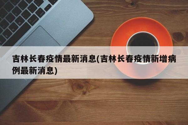 吉林长春疫情最新消息(吉林长春疫情新增病例最新消息)