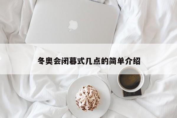 冬奥会闭幕式几点的简单介绍