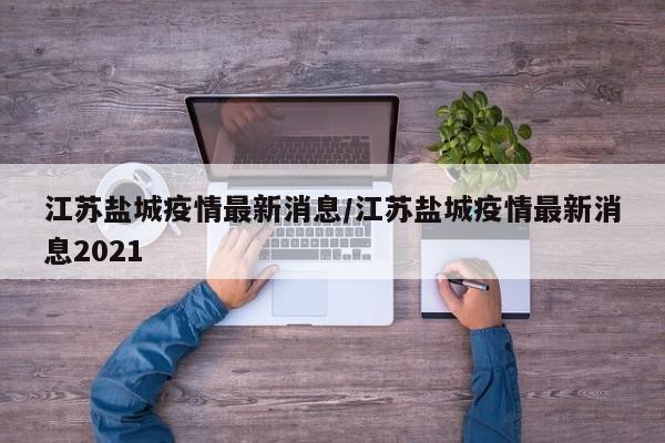 江苏盐城疫情最新消息/江苏盐城疫情最新消息2021