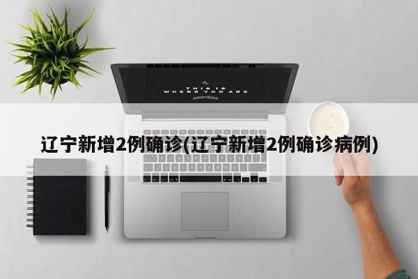 辽宁新增2例确诊(辽宁新增2例确诊病例)