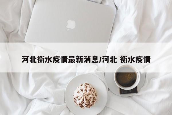 河北衡水疫情最新消息/河北 衡水疫情