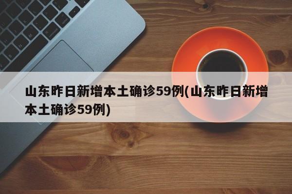 山东昨日新增本土确诊59例(山东昨日新增本土确诊59例)