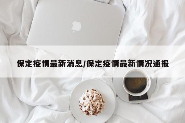 保定疫情最新消息/保定疫情最新情况通报