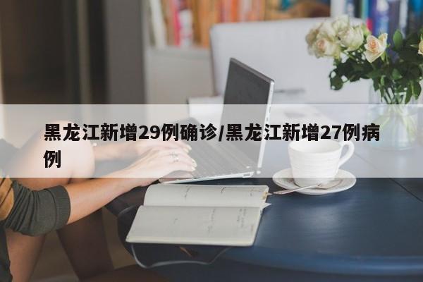 黑龙江新增29例确诊/黑龙江新增27例病例