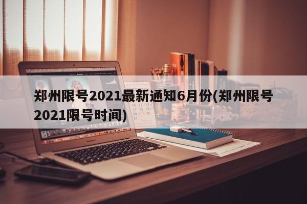 郑州限号2021最新通知6月份(郑州限号2021限号时间)