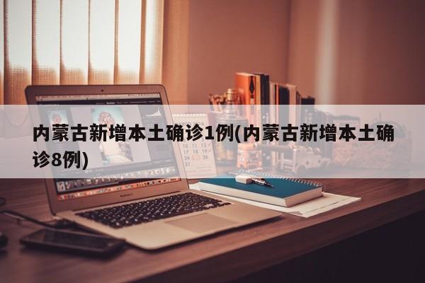 内蒙古新增本土确诊1例(内蒙古新增本土确诊8例)