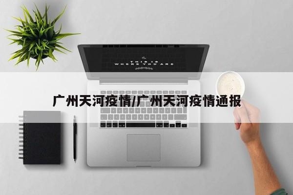 广州天河疫情/广州天河疫情通报