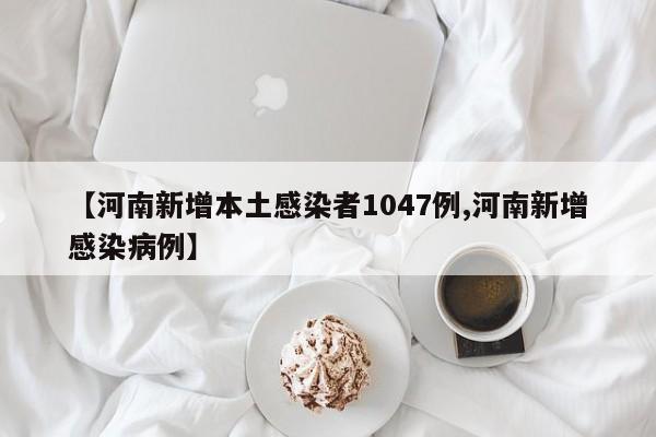 【河南新增本土感染者1047例,河南新增感染病例】