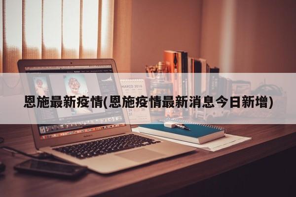 恩施最新疫情(恩施疫情最新消息今日新增)