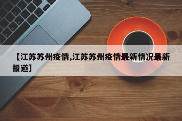 【江苏苏州疫情,江苏苏州疫情最新情况最新报道】