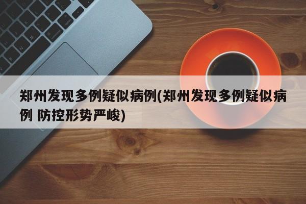 郑州发现多例疑似病例(郑州发现多例疑似病例 防控形势严峻)