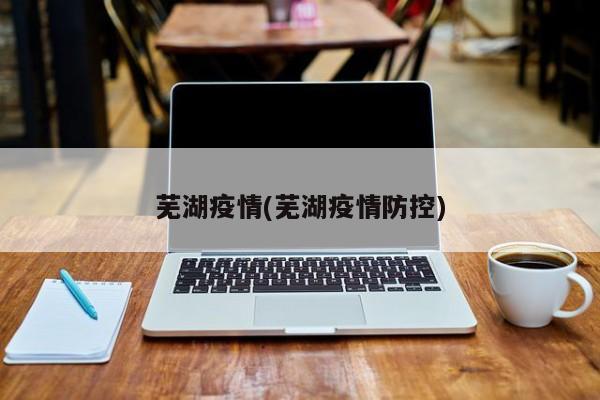 芜湖疫情(芜湖疫情防控)