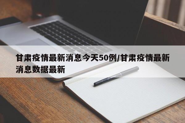 甘肃疫情最新消息今天50例/甘肃疫情最新消息数据最新