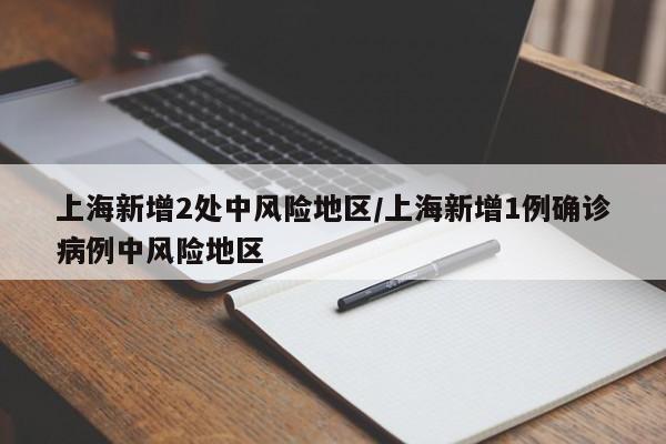 上海新增2处中风险地区/上海新增1例确诊病例中风险地区
