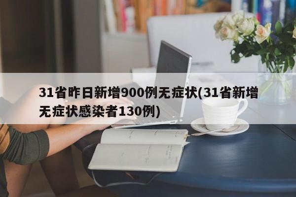 31省昨日新增900例无症状(31省新增无症状感染者130例)