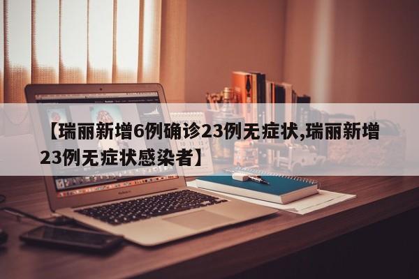 【瑞丽新增6例确诊23例无症状,瑞丽新增23例无症状感染者】