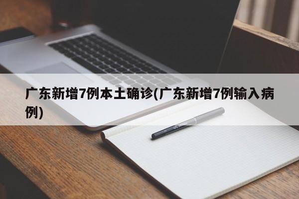 广东新增7例本土确诊(广东新增7例输入病例)