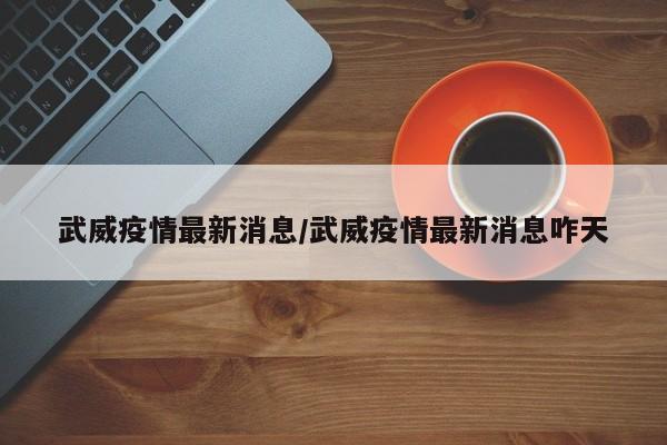 武威疫情最新消息/武威疫情最新消息咋天