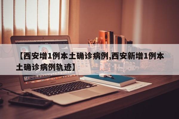 【西安增1例本土确诊病例,西安新增1例本土确诊病例轨迹】