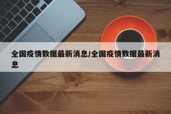 全国疫情数据最新消息/全国疫情数据最新消息
